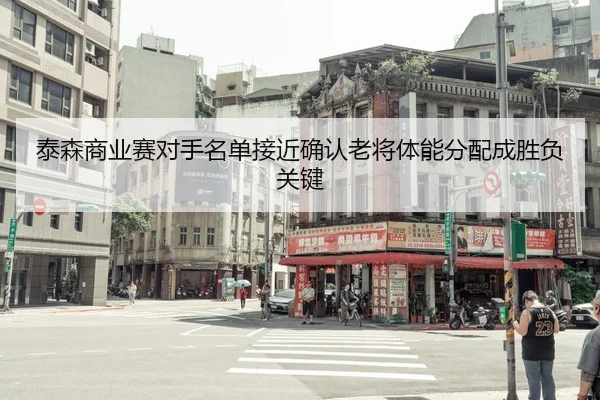 泰森商业赛对手名单接近确认老将体能分配成胜负关键